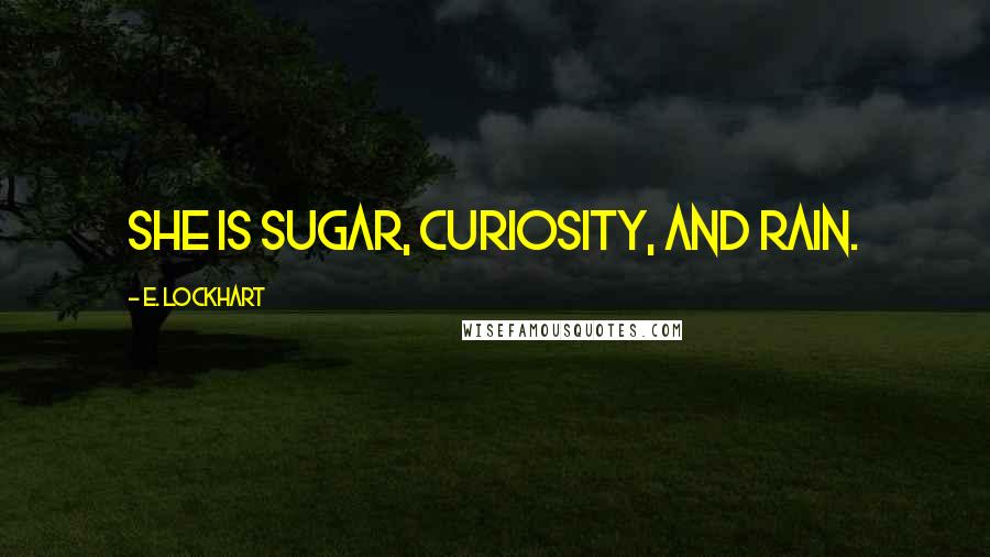 E. Lockhart Quotes: She is sugar, curiosity, and rain.