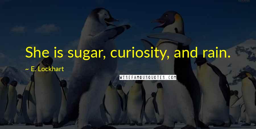 E. Lockhart Quotes: She is sugar, curiosity, and rain.