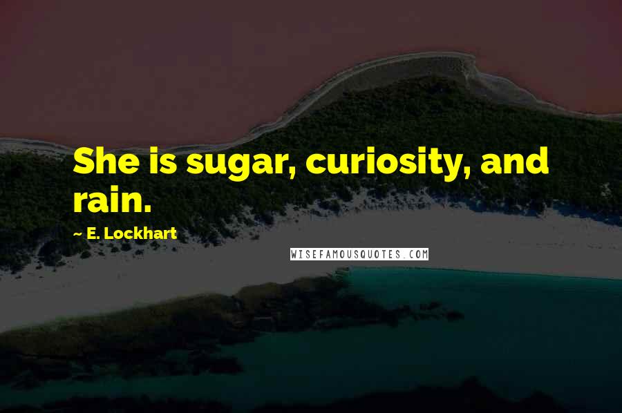 E. Lockhart Quotes: She is sugar, curiosity, and rain.