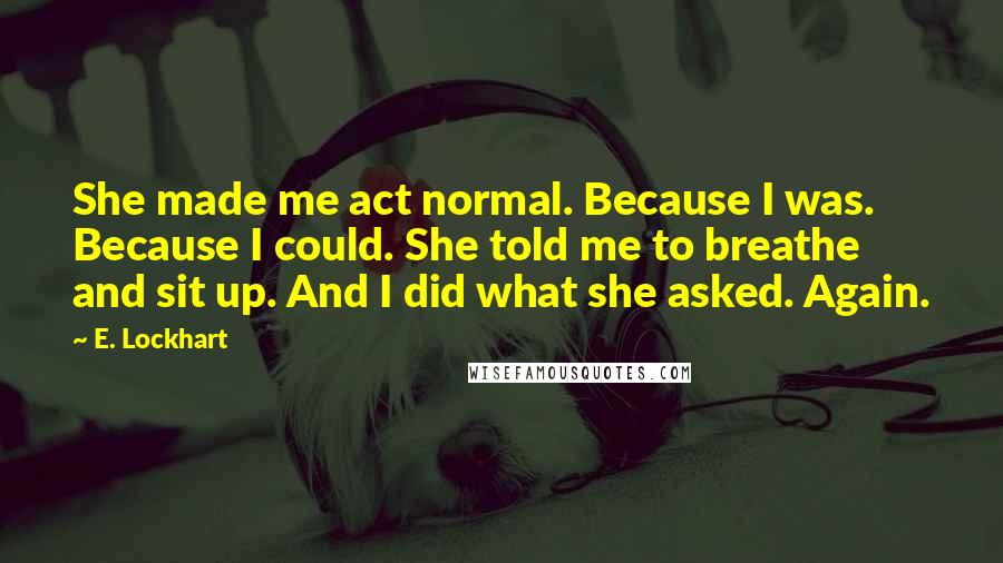 E. Lockhart Quotes: She made me act normal. Because I was. Because I could. She told me to breathe and sit up. And I did what she asked. Again.