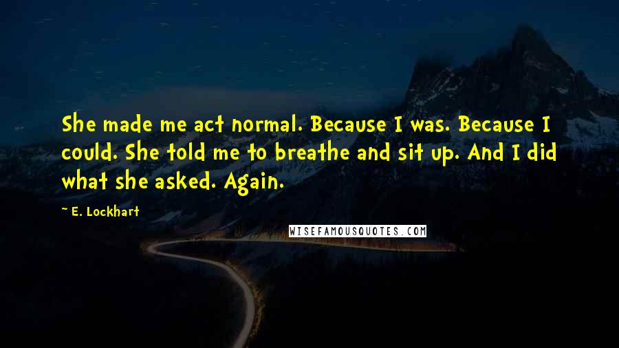 E. Lockhart Quotes: She made me act normal. Because I was. Because I could. She told me to breathe and sit up. And I did what she asked. Again.