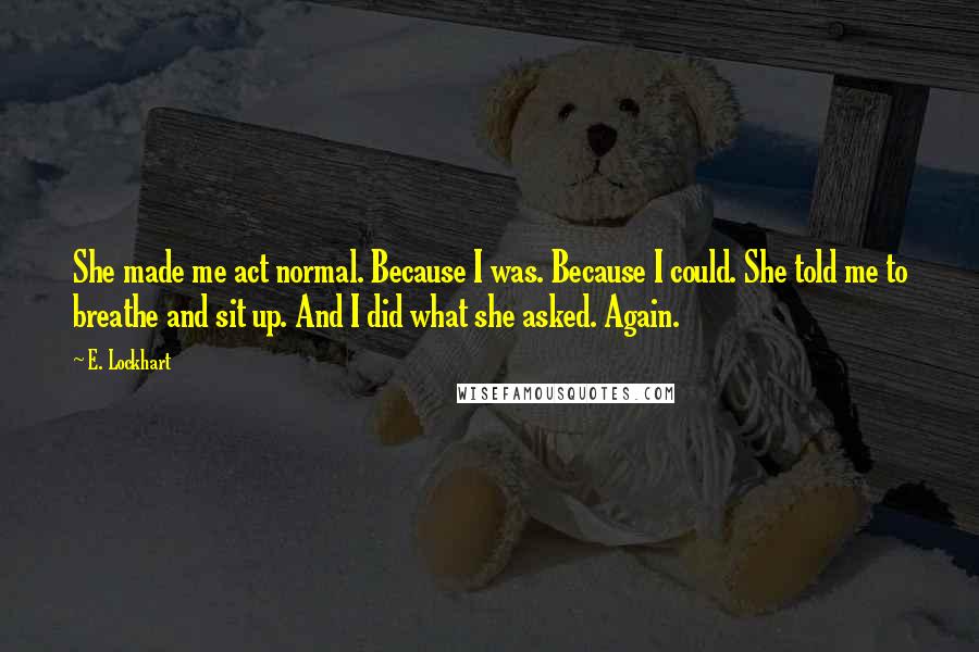 E. Lockhart Quotes: She made me act normal. Because I was. Because I could. She told me to breathe and sit up. And I did what she asked. Again.