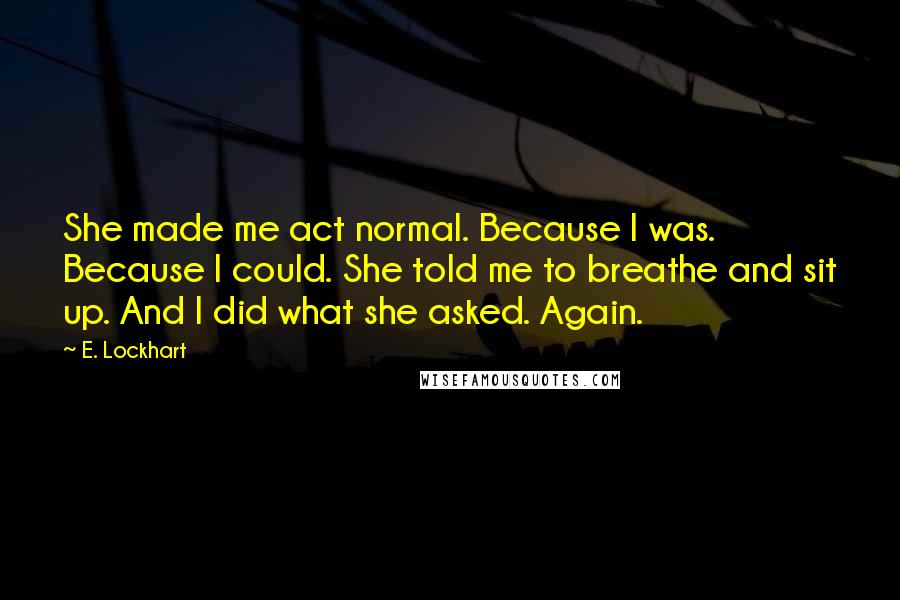 E. Lockhart Quotes: She made me act normal. Because I was. Because I could. She told me to breathe and sit up. And I did what she asked. Again.