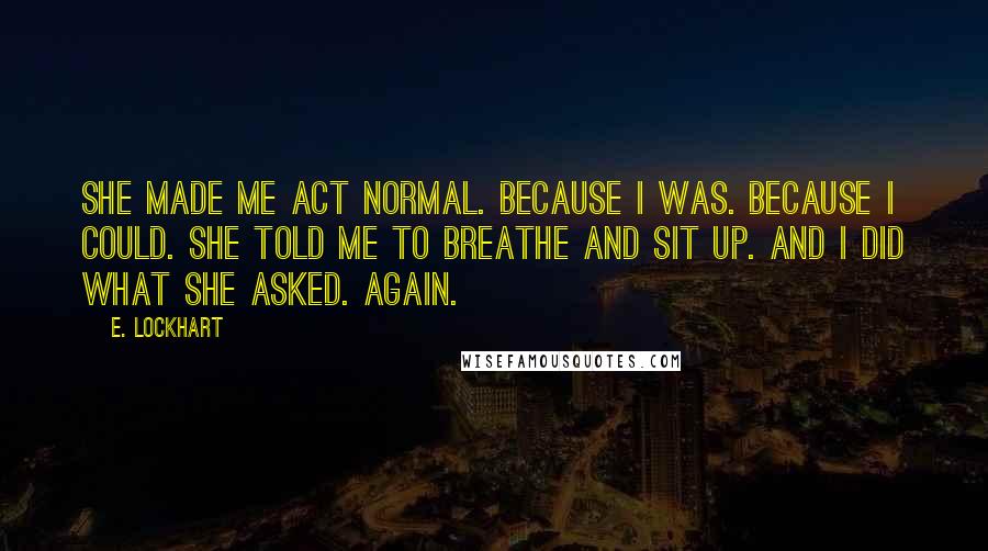 E. Lockhart Quotes: She made me act normal. Because I was. Because I could. She told me to breathe and sit up. And I did what she asked. Again.
