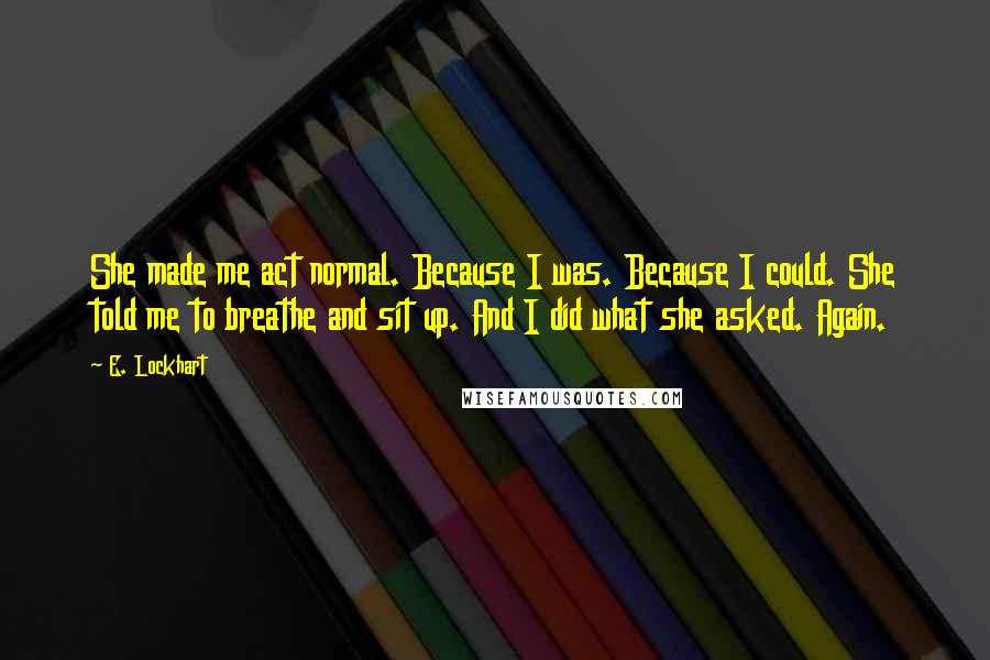 E. Lockhart Quotes: She made me act normal. Because I was. Because I could. She told me to breathe and sit up. And I did what she asked. Again.