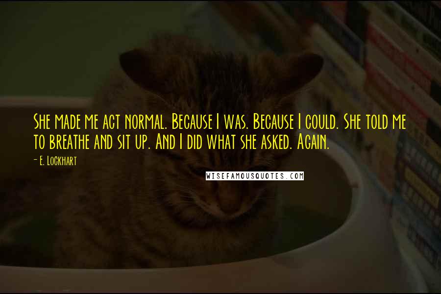 E. Lockhart Quotes: She made me act normal. Because I was. Because I could. She told me to breathe and sit up. And I did what she asked. Again.