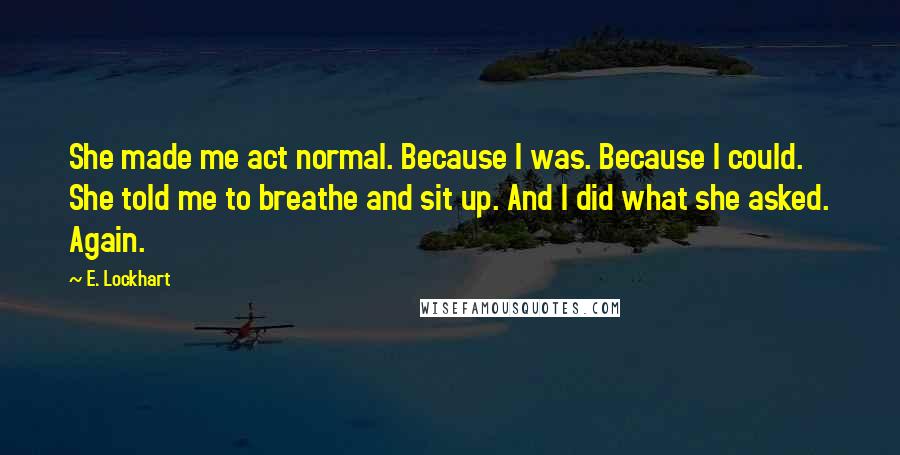 E. Lockhart Quotes: She made me act normal. Because I was. Because I could. She told me to breathe and sit up. And I did what she asked. Again.