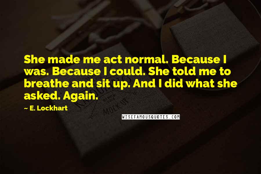 E. Lockhart Quotes: She made me act normal. Because I was. Because I could. She told me to breathe and sit up. And I did what she asked. Again.