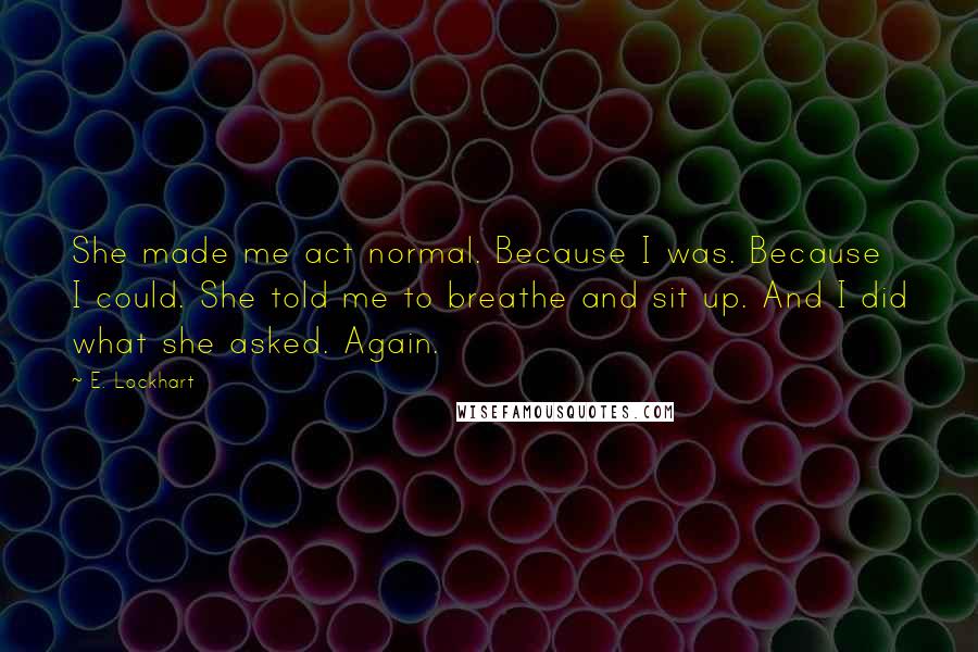 E. Lockhart Quotes: She made me act normal. Because I was. Because I could. She told me to breathe and sit up. And I did what she asked. Again.