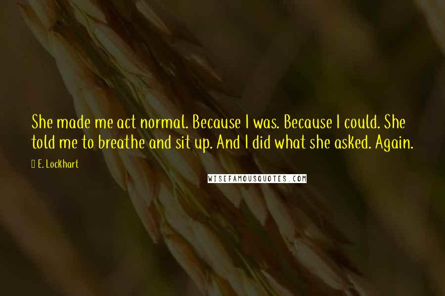 E. Lockhart Quotes: She made me act normal. Because I was. Because I could. She told me to breathe and sit up. And I did what she asked. Again.