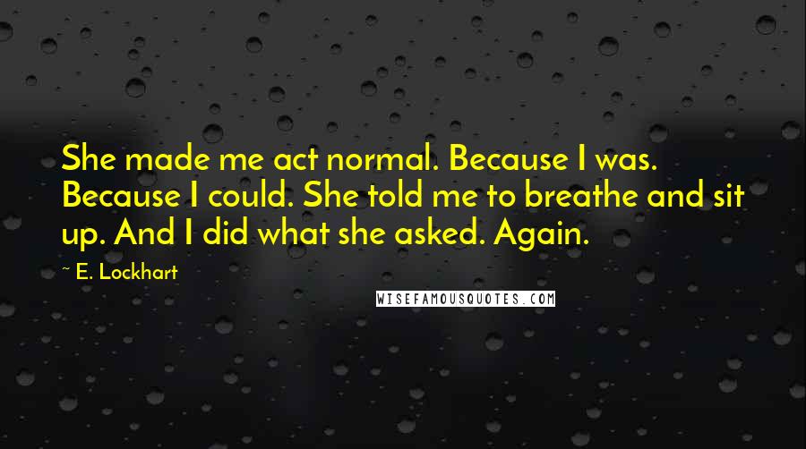 E. Lockhart Quotes: She made me act normal. Because I was. Because I could. She told me to breathe and sit up. And I did what she asked. Again.