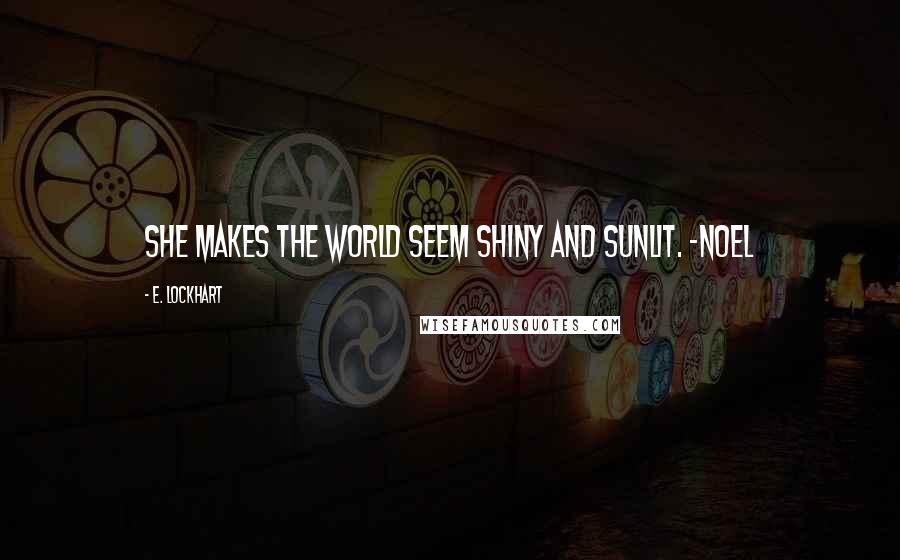 E. Lockhart Quotes: She makes the world seem shiny and sunlit. -Noel
