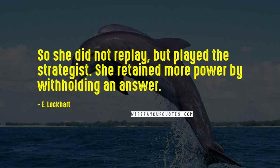 E. Lockhart Quotes: So she did not replay, but played the strategist. She retained more power by withholding an answer.