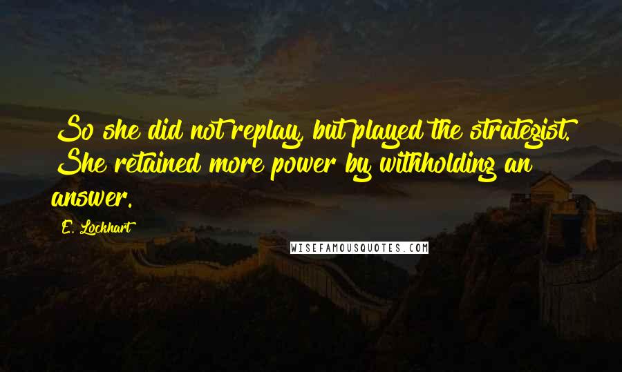 E. Lockhart Quotes: So she did not replay, but played the strategist. She retained more power by withholding an answer.