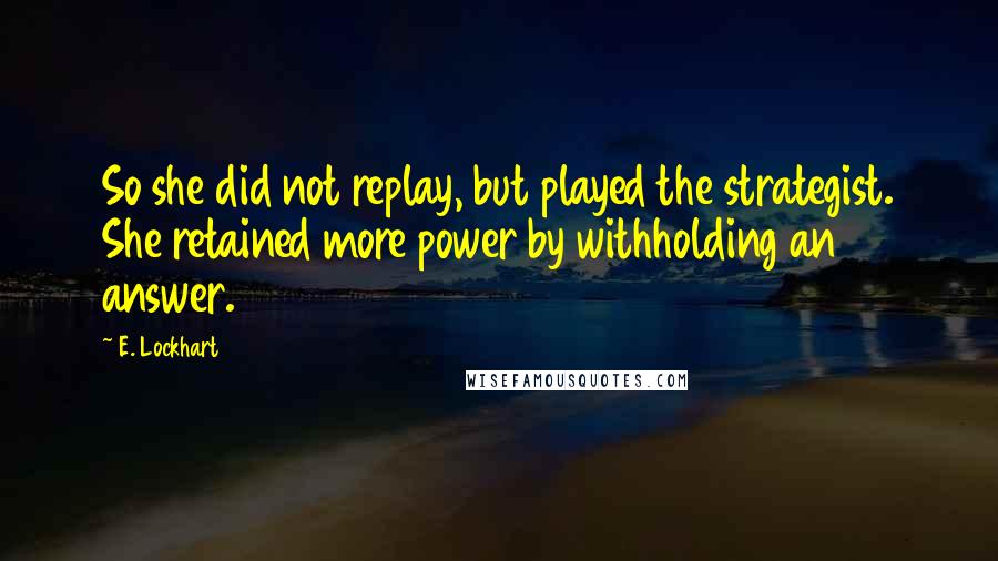 E. Lockhart Quotes: So she did not replay, but played the strategist. She retained more power by withholding an answer.