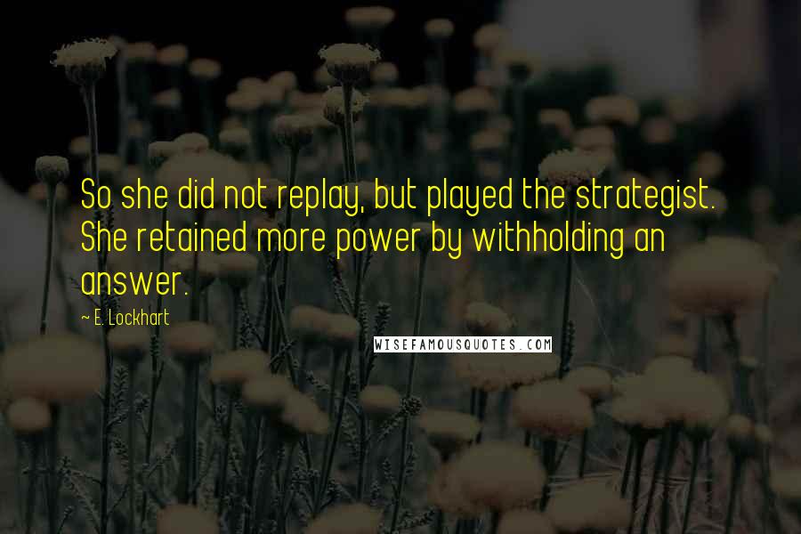 E. Lockhart Quotes: So she did not replay, but played the strategist. She retained more power by withholding an answer.