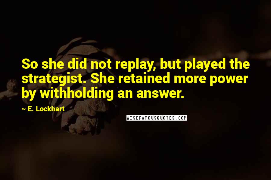 E. Lockhart Quotes: So she did not replay, but played the strategist. She retained more power by withholding an answer.