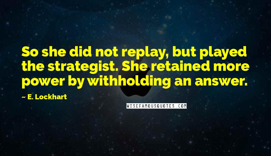 E. Lockhart Quotes: So she did not replay, but played the strategist. She retained more power by withholding an answer.