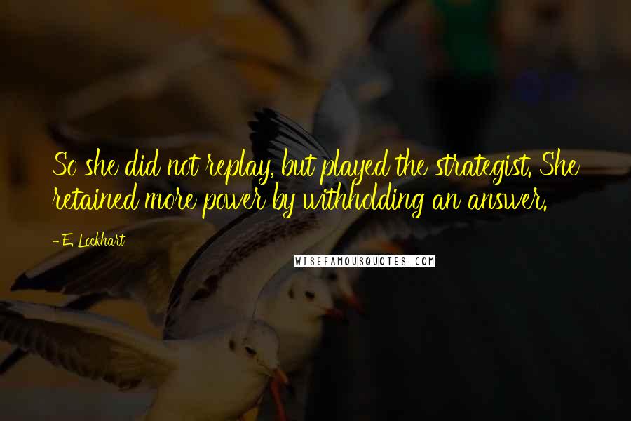 E. Lockhart Quotes: So she did not replay, but played the strategist. She retained more power by withholding an answer.