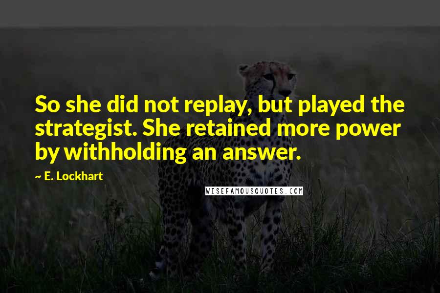 E. Lockhart Quotes: So she did not replay, but played the strategist. She retained more power by withholding an answer.