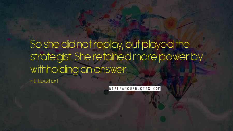 E. Lockhart Quotes: So she did not replay, but played the strategist. She retained more power by withholding an answer.