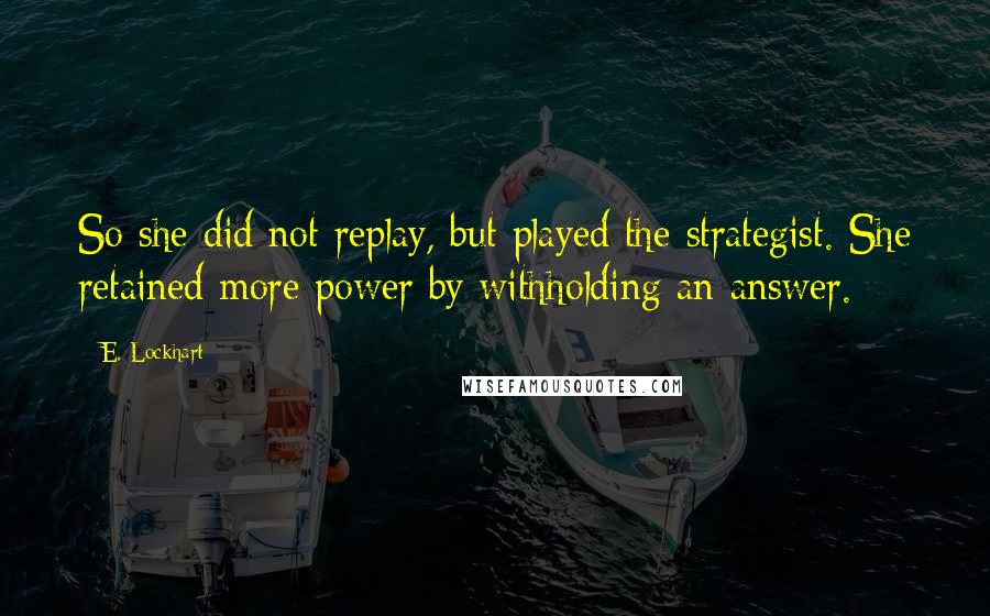 E. Lockhart Quotes: So she did not replay, but played the strategist. She retained more power by withholding an answer.