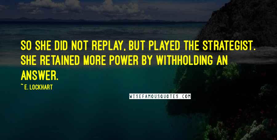 E. Lockhart Quotes: So she did not replay, but played the strategist. She retained more power by withholding an answer.