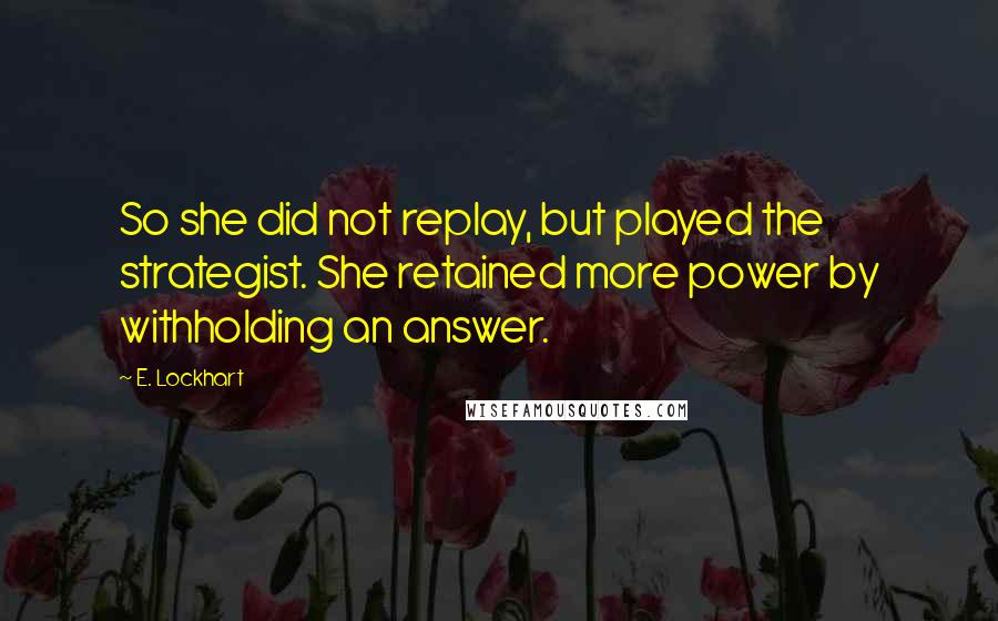 E. Lockhart Quotes: So she did not replay, but played the strategist. She retained more power by withholding an answer.