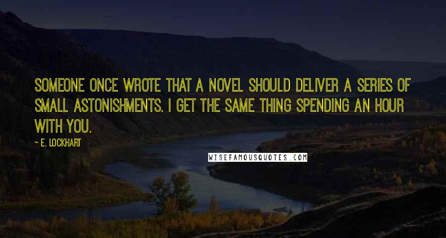 E. Lockhart Quotes: Someone once wrote that a novel should deliver a series of small astonishments. I get the same thing spending an hour with you.