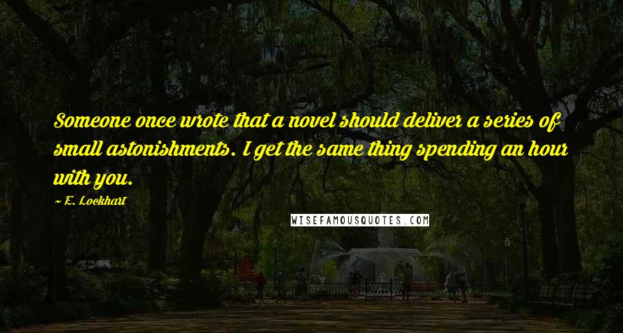 E. Lockhart Quotes: Someone once wrote that a novel should deliver a series of small astonishments. I get the same thing spending an hour with you.