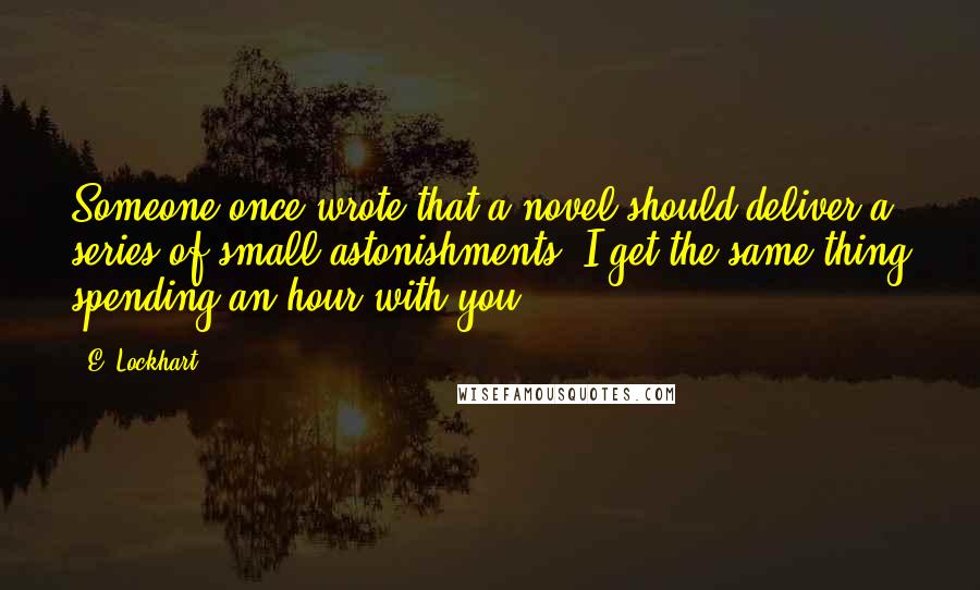 E. Lockhart Quotes: Someone once wrote that a novel should deliver a series of small astonishments. I get the same thing spending an hour with you.