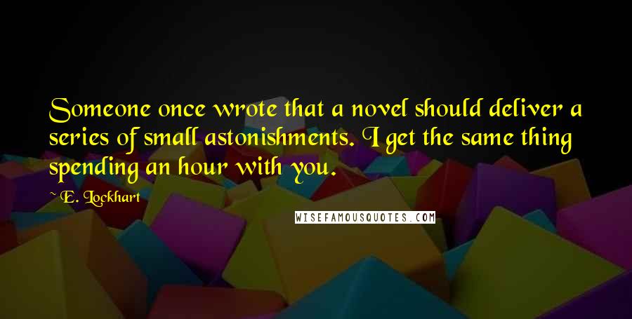 E. Lockhart Quotes: Someone once wrote that a novel should deliver a series of small astonishments. I get the same thing spending an hour with you.