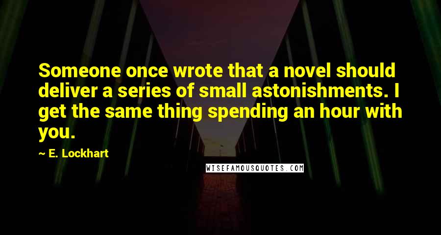 E. Lockhart Quotes: Someone once wrote that a novel should deliver a series of small astonishments. I get the same thing spending an hour with you.