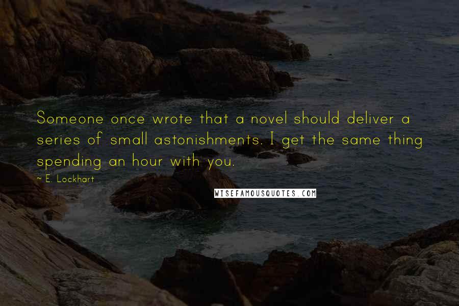 E. Lockhart Quotes: Someone once wrote that a novel should deliver a series of small astonishments. I get the same thing spending an hour with you.