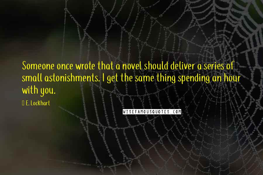 E. Lockhart Quotes: Someone once wrote that a novel should deliver a series of small astonishments. I get the same thing spending an hour with you.