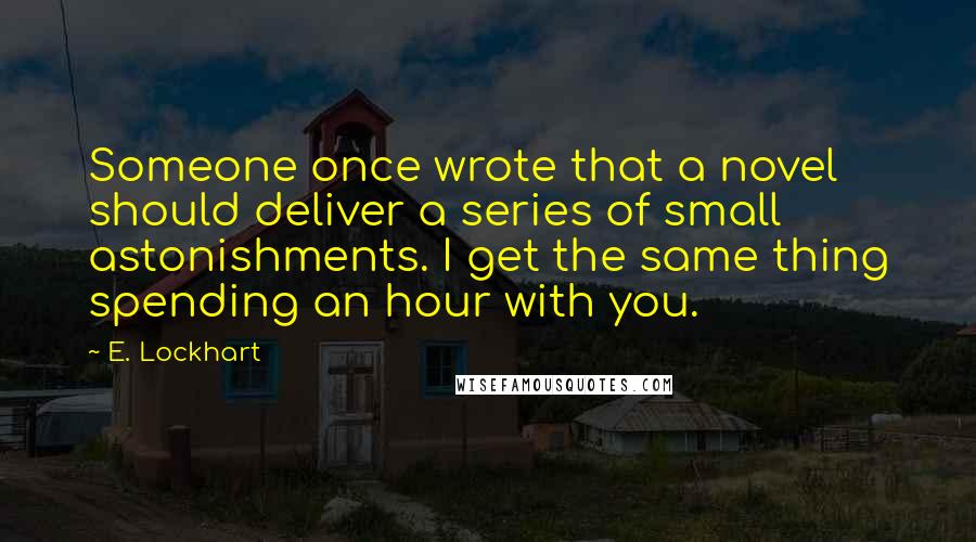 E. Lockhart Quotes: Someone once wrote that a novel should deliver a series of small astonishments. I get the same thing spending an hour with you.