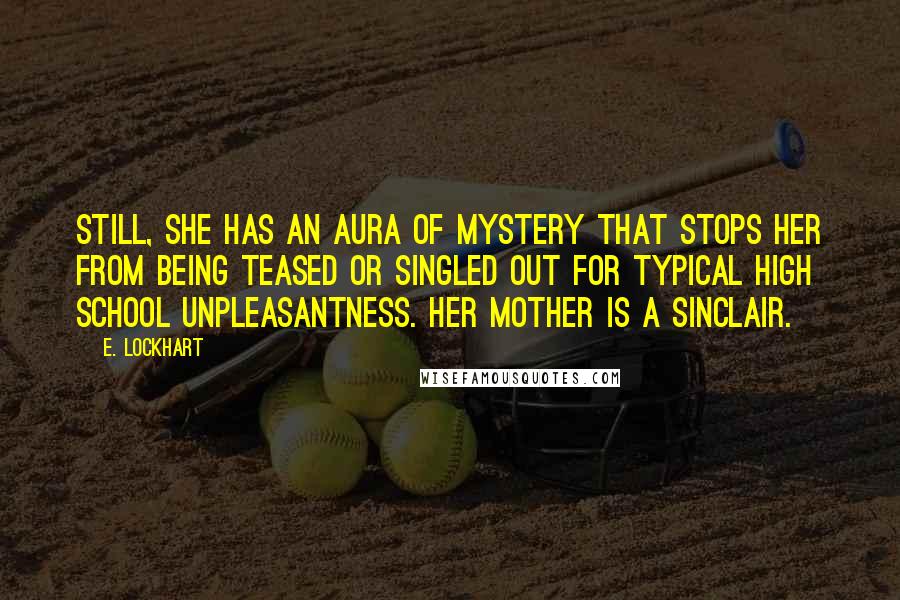 E. Lockhart Quotes: Still, she has an aura of mystery that stops her from being teased or singled out for typical high school unpleasantness. Her mother is a Sinclair.