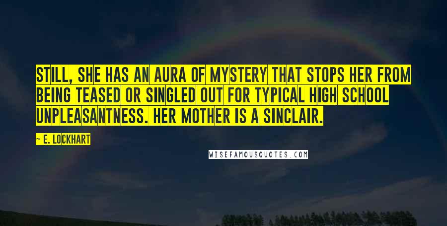 E. Lockhart Quotes: Still, she has an aura of mystery that stops her from being teased or singled out for typical high school unpleasantness. Her mother is a Sinclair.