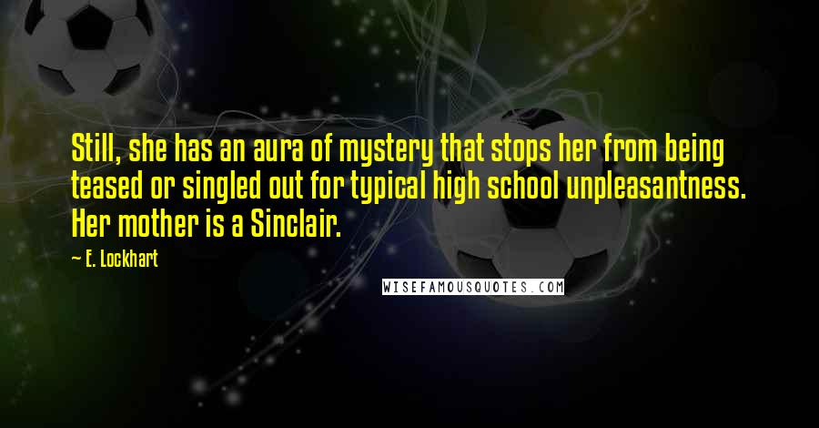 E. Lockhart Quotes: Still, she has an aura of mystery that stops her from being teased or singled out for typical high school unpleasantness. Her mother is a Sinclair.