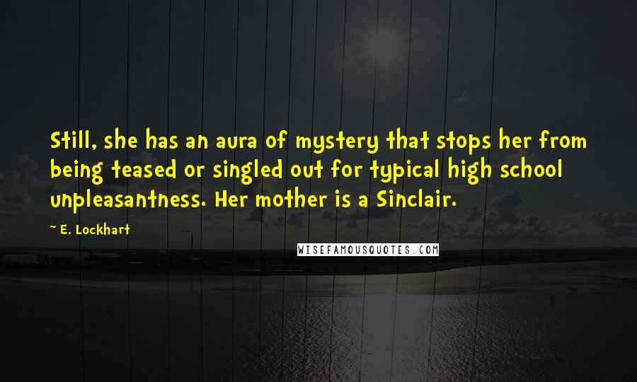 E. Lockhart Quotes: Still, she has an aura of mystery that stops her from being teased or singled out for typical high school unpleasantness. Her mother is a Sinclair.