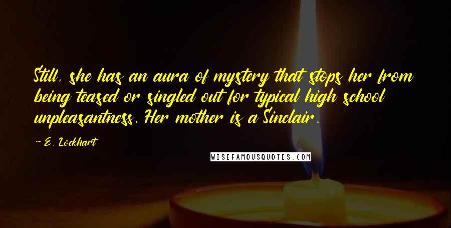 E. Lockhart Quotes: Still, she has an aura of mystery that stops her from being teased or singled out for typical high school unpleasantness. Her mother is a Sinclair.