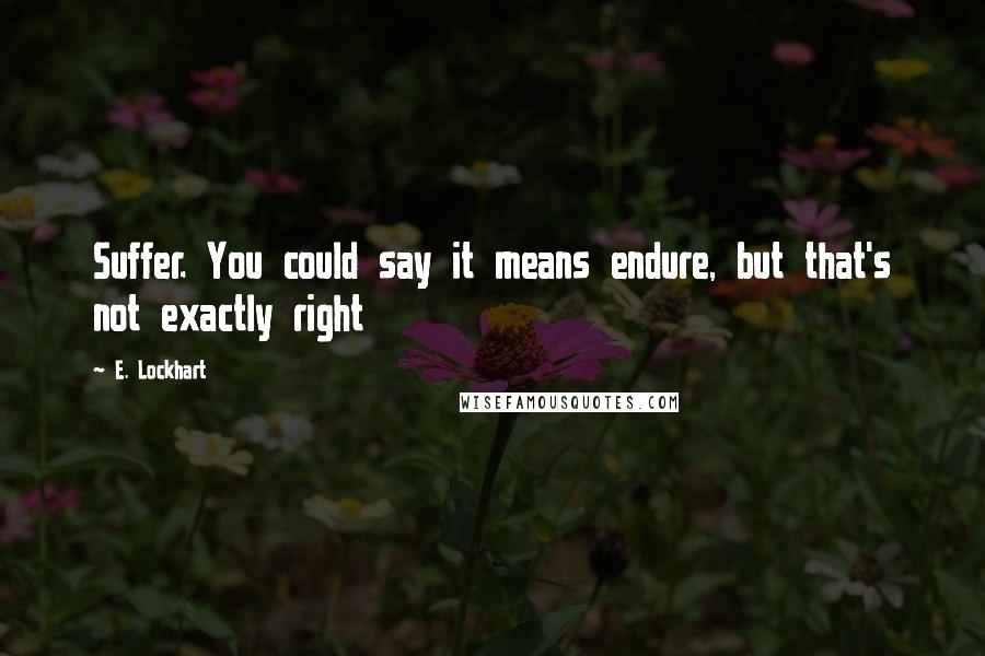 E. Lockhart Quotes: Suffer. You could say it means endure, but that's not exactly right