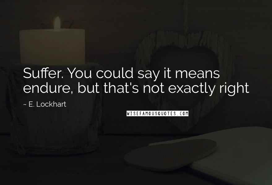 E. Lockhart Quotes: Suffer. You could say it means endure, but that's not exactly right