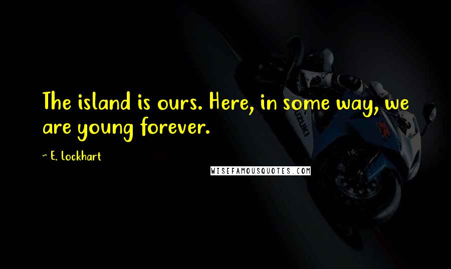 E. Lockhart Quotes: The island is ours. Here, in some way, we are young forever.