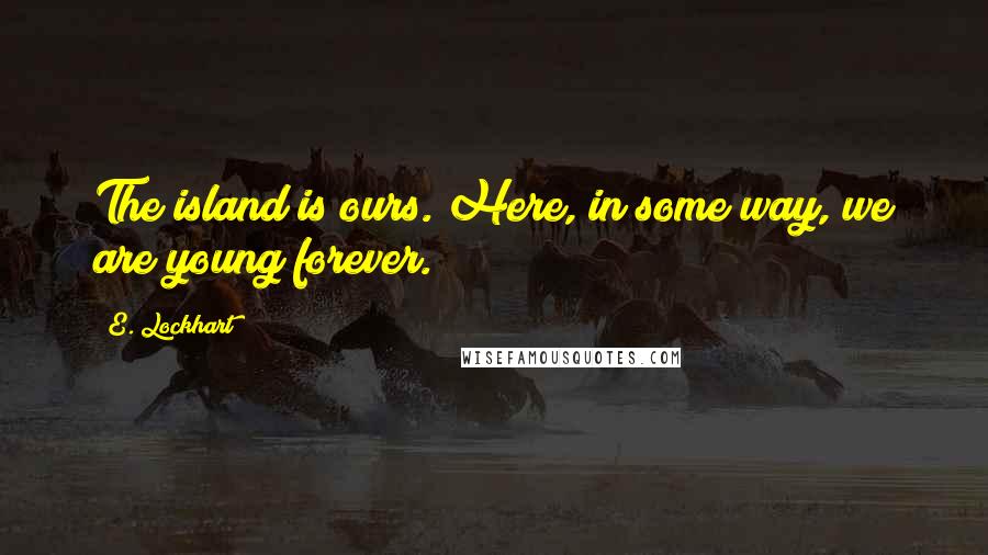 E. Lockhart Quotes: The island is ours. Here, in some way, we are young forever.