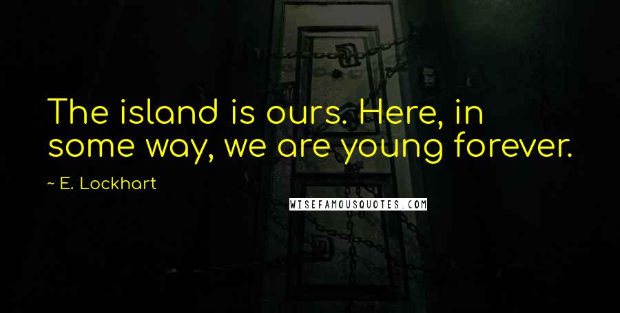 E. Lockhart Quotes: The island is ours. Here, in some way, we are young forever.