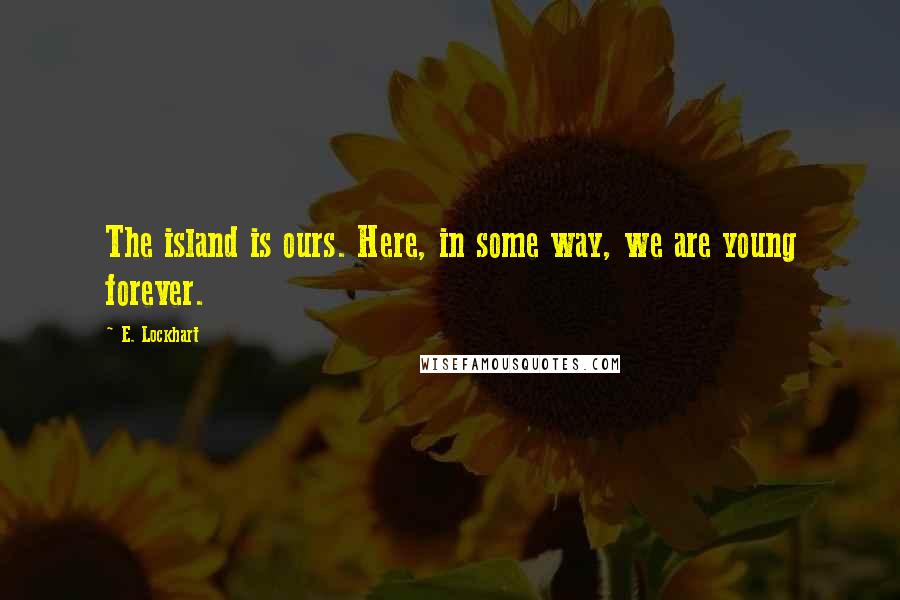 E. Lockhart Quotes: The island is ours. Here, in some way, we are young forever.