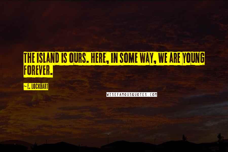 E. Lockhart Quotes: The island is ours. Here, in some way, we are young forever.