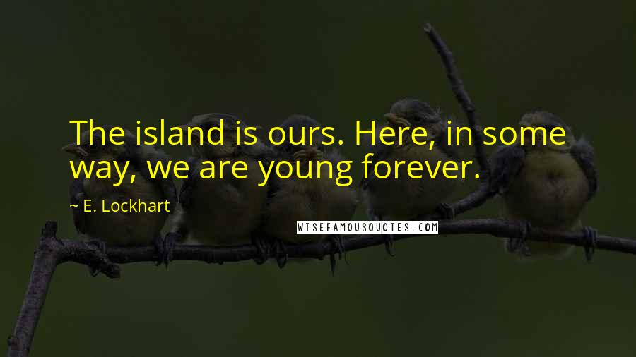 E. Lockhart Quotes: The island is ours. Here, in some way, we are young forever.