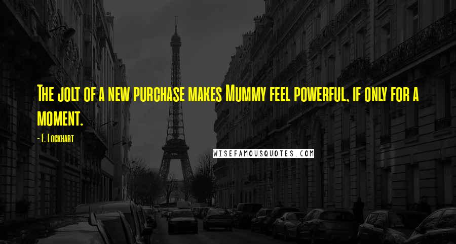 E. Lockhart Quotes: The jolt of a new purchase makes Mummy feel powerful, if only for a moment.